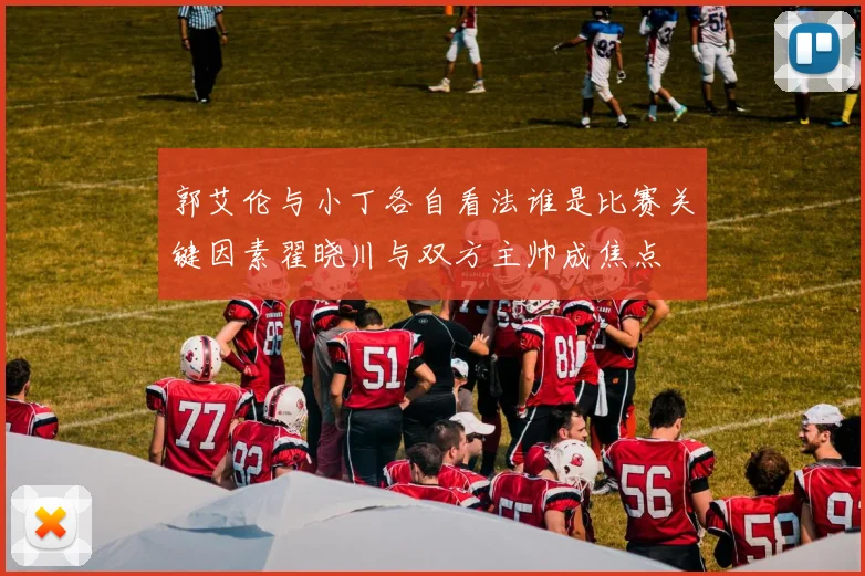 郭艾伦与小丁各自看法谁是比赛关键因素翟晓川与双方主帅成焦点